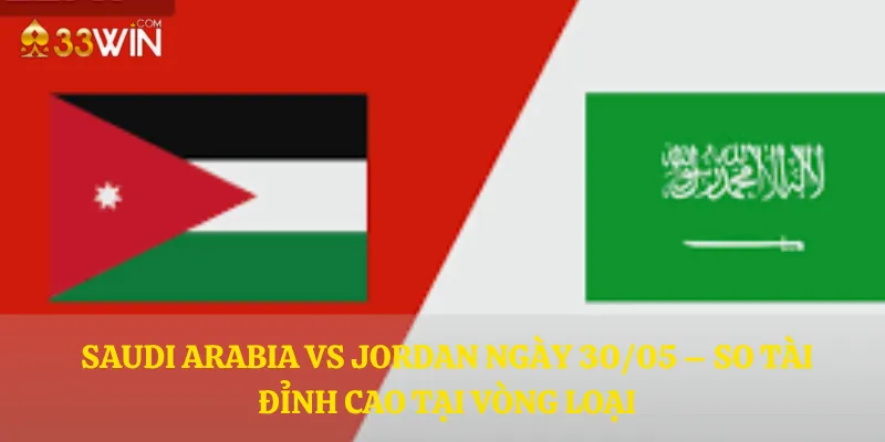 Saudi Arabia vs Jordan ngày 30/05 – So tài đỉnh cao tại vòng loại