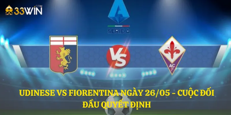 Udinese vs Fiorentina ngày 26/05 - Cuộc đối đầu quyết định